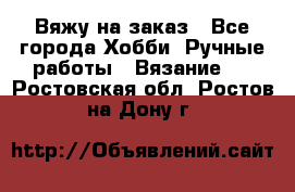 Вяжу на заказ - Все города Хобби. Ручные работы » Вязание   . Ростовская обл.,Ростов-на-Дону г.